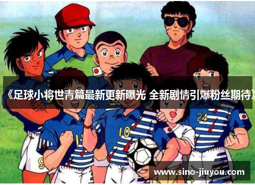 《足球小将世青篇最新更新曝光 全新剧情引爆粉丝期待》 《足球小将世青篇最新更新曝光 全新剧情引爆粉丝期待》