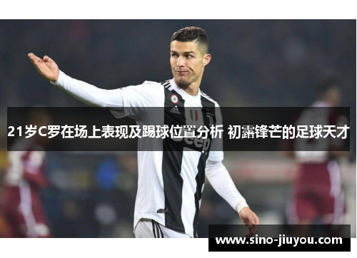 21岁C罗在场上表现及踢球位置分析 初露锋芒的足球天才
