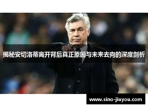 揭秘安切洛蒂离开背后真正原因与未来去向的深度剖析 揭秘安切洛蒂离开背后真正原因与未来去向的深度剖析