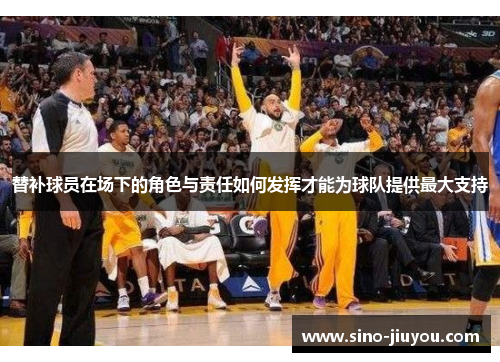 替补球员在场下的角色与责任如何发挥才能为球队提供最大支持