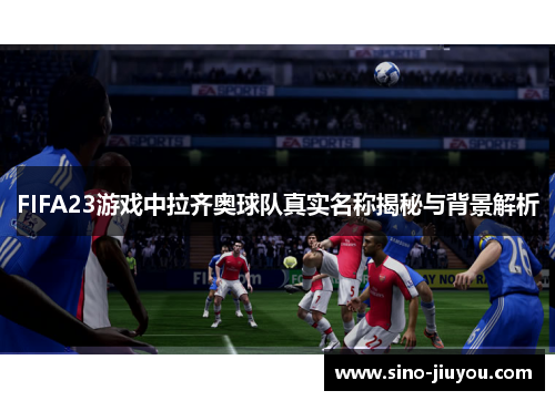FIFA23游戏中拉齐奥球队真实名称揭秘与背景解析 FIFA23游戏中拉齐奥球队真实名称揭秘与背景解析