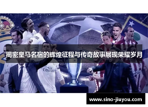 揭密皇马名宿的辉煌征程与传奇故事展现荣耀岁月