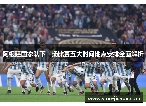 阿根廷国家队下一场比赛五大时间地点安排全面解析