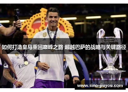 如何打造皇马重回巅峰之路 超越巴萨的战略与关键路径