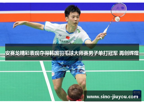 安赛龙精彩表现夺得韩国羽毛球大师赛男子单打冠军 再创辉煌