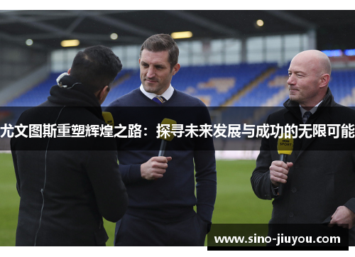 尤文图斯重塑辉煌之路：探寻未来发展与成功的无限可能