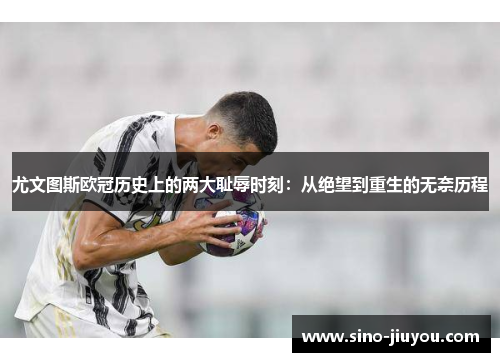 尤文图斯欧冠历史上的两大耻辱时刻：从绝望到重生的无奈历程