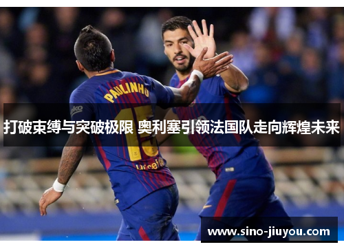 打破束缚与突破极限 奥利塞引领法国队走向辉煌未来