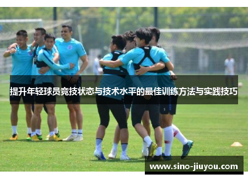 提升年轻球员竞技状态与技术水平的最佳训练方法与实践技巧