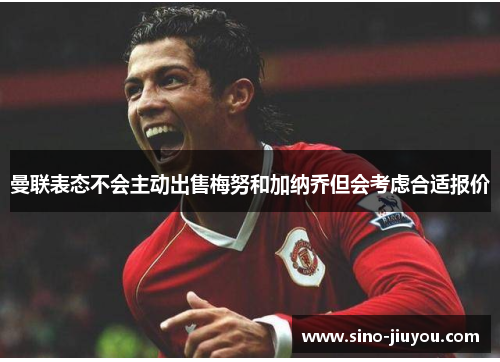 曼联表态不会主动出售梅努和加纳乔但会考虑合适报价