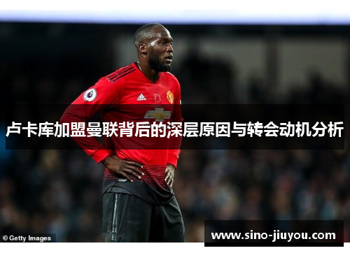 卢卡库加盟曼联背后的深层原因与转会动机分析