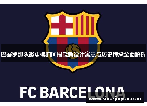 巴塞罗那队徽更换时间揭晓新设计寓意与历史传承全面解析
