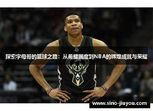 探索字母哥的篮球之路:从希腊国度到NBA的辉煌成就与荣耀 探索字母哥的篮球之路:从希腊国度到NBA的辉煌成就与荣耀