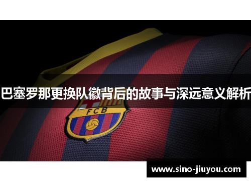 巴塞罗那更换队徽背后的故事与深远意义解析 巴塞罗那更换队徽背后的故事与深远意义解析