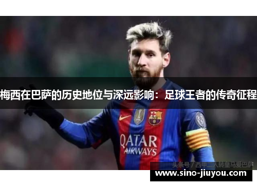 梅西在巴萨的历史地位与深远影响：足球王者的传奇征程