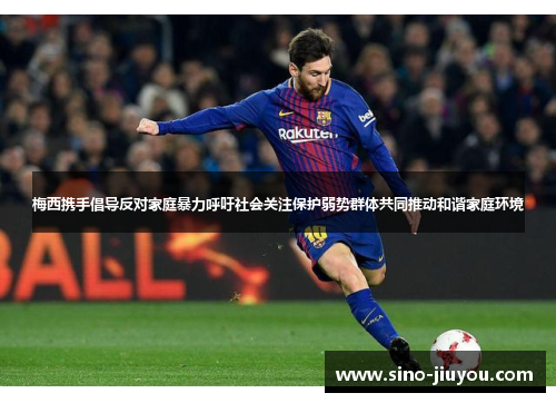 梅西携手倡导反对家庭暴力呼吁社会关注保护弱势群体共同推动和谐家庭环境