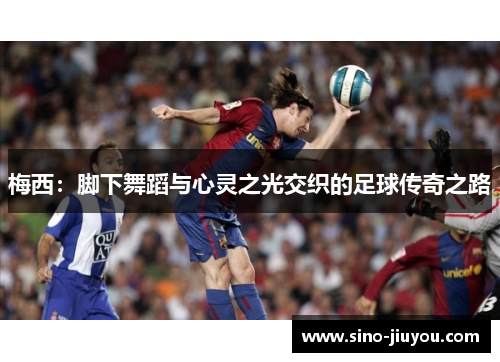梅西:脚下舞蹈与心灵之光交织的足球传奇之路 梅西:脚下舞蹈与心灵之光交织的足球传奇之路