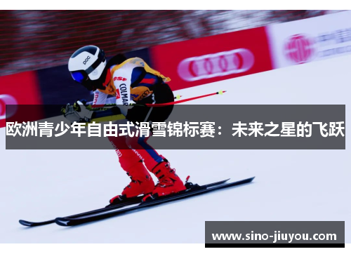 欧洲青少年自由式滑雪锦标赛：未来之星的飞跃