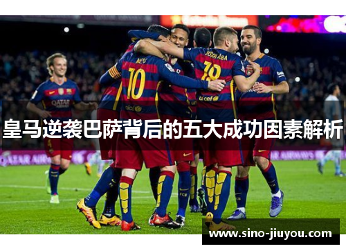 皇马逆袭巴萨背后的五大成功因素解析 皇马逆袭巴萨背后的五大成功因素解析
