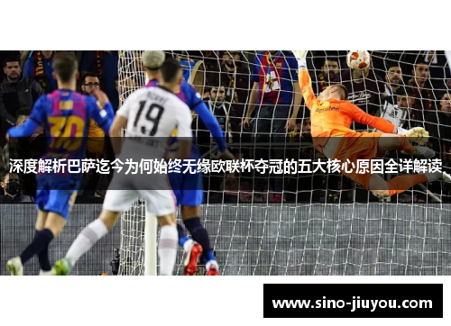 深度解析巴萨迄今为何始终无缘欧联杯夺冠的五大核心原因全详解读 深度解析巴萨迄今为何始终无缘欧联杯夺冠的五大核心原因全详解读