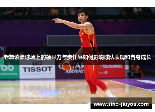 老詹谈篮球场上的领导力与责任感如何影响球队表现和自身成长