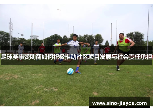 足球赛事赞助商如何积极推动社区项目发展与社会责任承担 足球赛事赞助商如何积极推动社区项目发展与社会责任承担