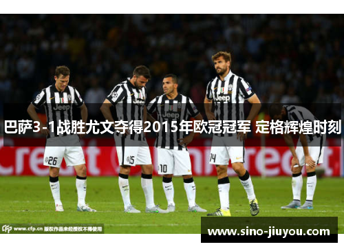 巴萨3-1战胜尤文夺得2015年欧冠冠军 定格辉煌时刻