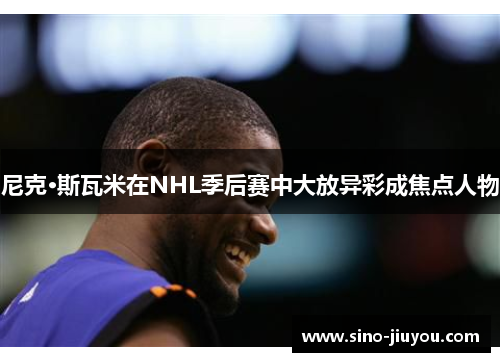 尼克·斯瓦米在NHL季后赛中大放异彩成焦点人物