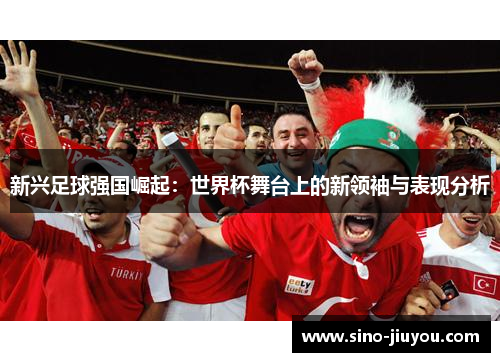 新兴足球强国崛起：世界杯舞台上的新领袖与表现分析