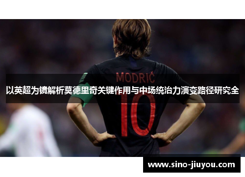 以英超为镜解析莫德里奇关键作用与中场统治力演变路径研究全 以英超为镜解析莫德里奇关键作用与中场统治力演变路径研究全