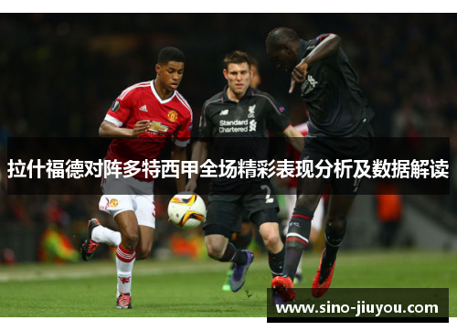 拉什福德对阵多特西甲全场精彩表现分析及数据解读