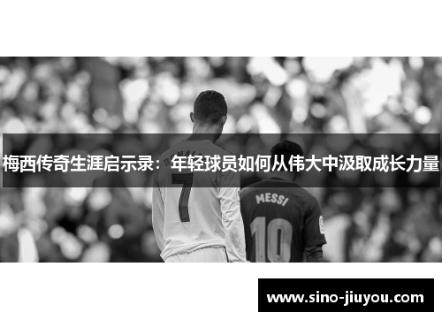 梅西传奇生涯启示录:年轻球员如何从伟大中汲取成长力量 梅西传奇生涯启示录:年轻球员如何从伟大中汲取成长力量