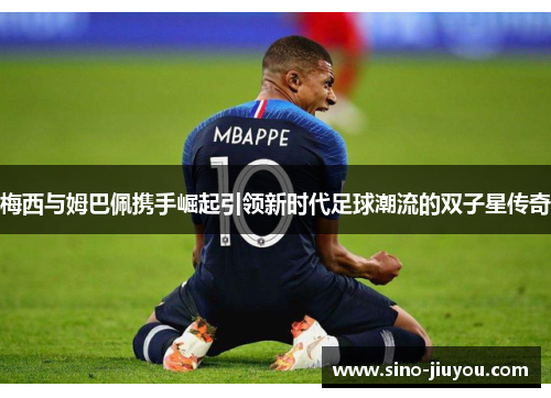 梅西与姆巴佩携手崛起引领新时代足球潮流的双子星传奇