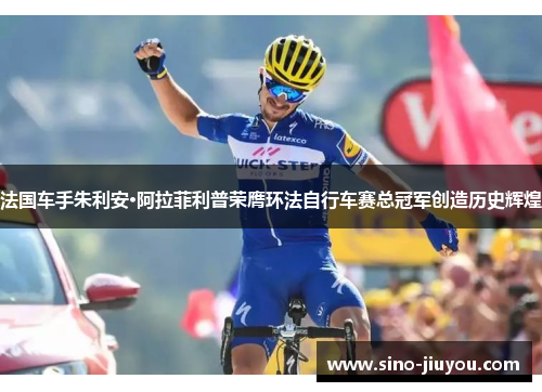 法国车手朱利安·阿拉菲利普荣膺环法自行车赛总冠军创造历史辉煌 法国车手朱利安·阿拉菲利普荣膺环法自行车赛总冠军创造历史辉煌