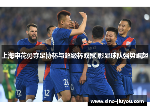 上海申花勇夺足协杯与超级杯双冠 彰显球队强势崛起