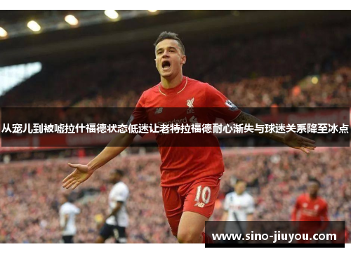 从宠儿到被嘘拉什福德状态低迷让老特拉福德耐心渐失与球迷关系降至冰点 从宠儿到被嘘拉什福德状态低迷让老特拉福德耐心渐失与球迷关系降至冰点