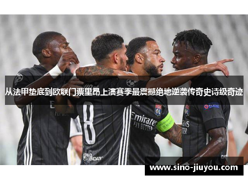 从法甲垫底到欧联门票里昂上演赛季最震撼绝地逆袭传奇史诗级奇迹 从法甲垫底到欧联门票里昂上演赛季最震撼绝地逆袭传奇史诗级奇迹