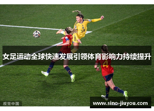 女足运动全球快速发展引领体育影响力持续提升 女足运动全球快速发展引领体育影响力持续提升