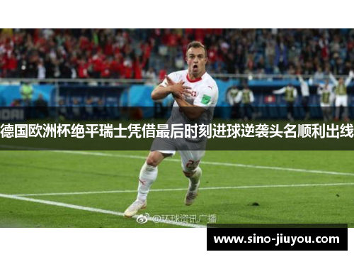 德国欧洲杯绝平瑞士凭借最后时刻进球逆袭头名顺利出线 德国欧洲杯绝平瑞士凭借最后时刻进球逆袭头名顺利出线