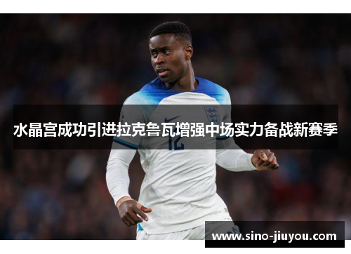 水晶宫成功引进拉克鲁瓦增强中场实力备战新赛季