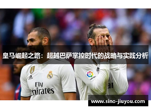 皇马崛起之路:超越巴萨掌控时代的战略与实践分析 皇马崛起之路:超越巴萨掌控时代的战略与实践分析