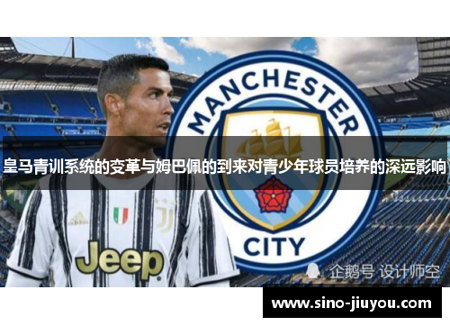 皇马青训系统的变革与姆巴佩的到来对青少年球员培养的深远影响