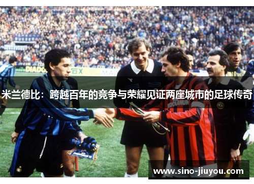 米兰德比：跨越百年的竞争与荣耀见证两座城市的足球传奇