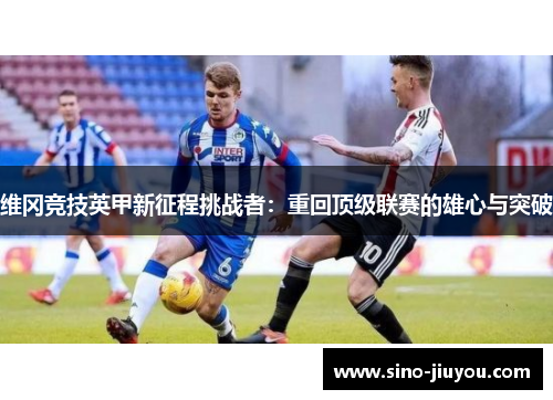 维冈竞技英甲新征程挑战者:重回顶级联赛的雄心与突破 维冈竞技英甲新征程挑战者:重回顶级联赛的雄心与突破