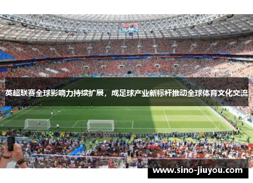 英超联赛全球影响力持续扩展,成足球产业新标杆推动全球体育文化交流 英超联赛全球影响力持续扩展,成足球产业新标杆推动全球体育文化交流