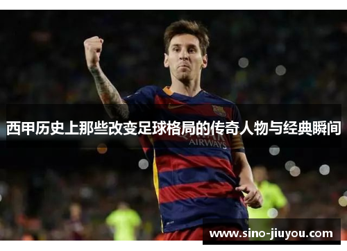 西甲历史上那些改变足球格局的传奇人物与经典瞬间 西甲历史上那些改变足球格局的传奇人物与经典瞬间