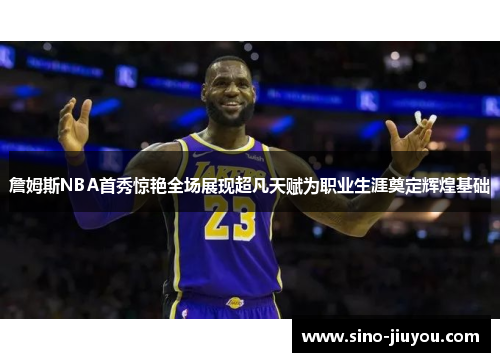 詹姆斯NBA首秀惊艳全场展现超凡天赋为职业生涯奠定辉煌基础 詹姆斯NBA首秀惊艳全场展现超凡天赋为职业生涯奠定辉煌基础