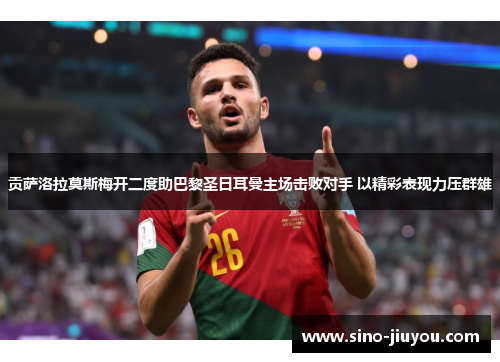 贡萨洛拉莫斯梅开二度助巴黎圣日耳曼主场击败对手 以精彩表现力压群雄 贡萨洛拉莫斯梅开二度助巴黎圣日耳曼主场击败对手 以精彩表现力压群雄