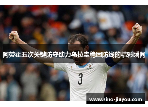 阿劳霍五次关键防守助力乌拉圭稳固防线的精彩瞬间 阿劳霍五次关键防守助力乌拉圭稳固防线的精彩瞬间