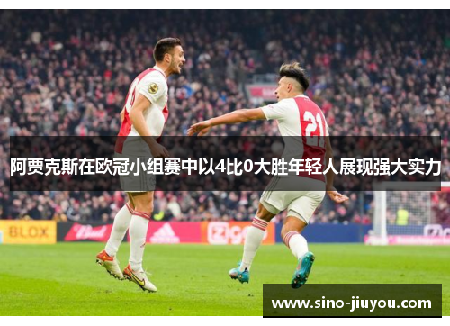 阿贾克斯在欧冠小组赛中以4比0大胜年轻人展现强大实力 阿贾克斯在欧冠小组赛中以4比0大胜年轻人展现强大实力